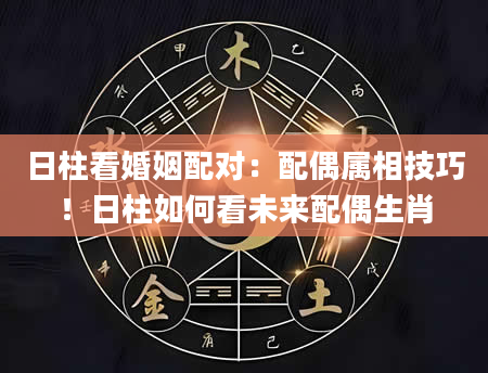 日柱看婚姻配对：配偶属相技巧！日柱如何看未来配偶生肖