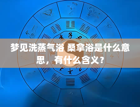 梦见洗蒸气浴 桑拿浴是什么意思，有什么含义？