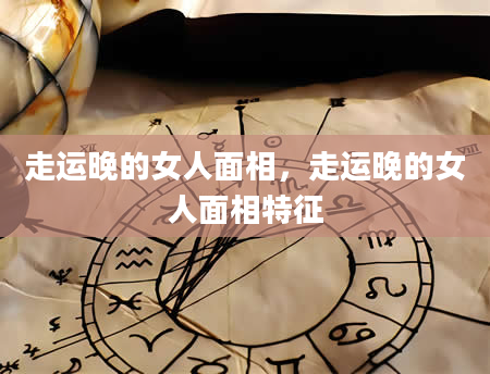 走运晚的女人面相，走运晚的女人面相特征