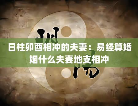 日柱卯酉相冲的夫妻：易经算婚姻什么夫妻地支相冲