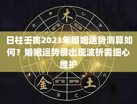 日柱壬寅2023年婚姻运势测算如何？婚姻运势易出现波折需细心维护