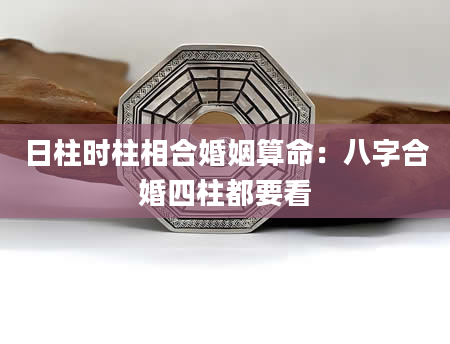 日柱时柱相合婚姻算命：八字合婚四柱都要看