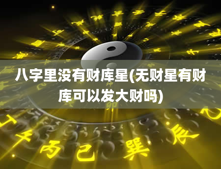 八字里没有财库星(无财星有财库可以发大财吗)