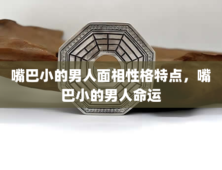 嘴巴小的男人面相性格特点，嘴巴小的男人命运