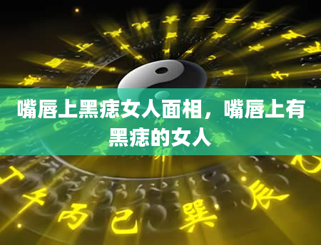 嘴唇上黑痣女人面相，嘴唇上有黑痣的女人