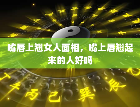 嘴唇上翘女人面相，嘴上唇翘起来的人好吗