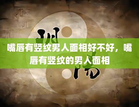 嘴唇有竖纹男人面相好不好，嘴唇有竖纹的男人面相