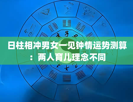 日柱相冲男女一见钟情运势测算：两人育儿理念不同