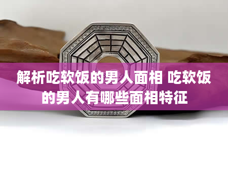解析吃软饭的男人面相 吃软饭的男人有哪些面相特征