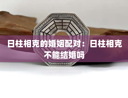 日柱相克的婚姻配对：日柱相克不能结婚吗