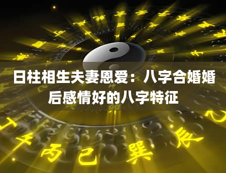日柱相生夫妻恩爱：八字合婚婚后感情好的八字特征