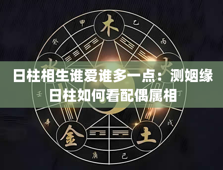日柱相生谁爱谁多一点：测姻缘日柱如何看配偶属相
