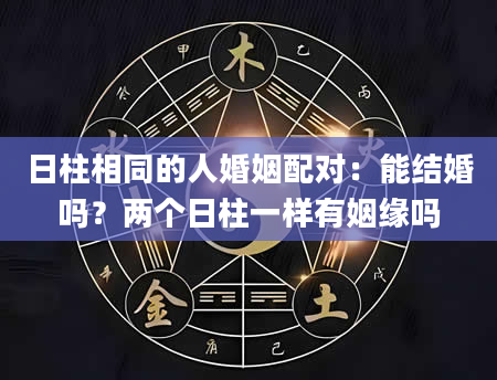 日柱相同的人婚姻配对：能结婚吗？两个日柱一样有姻缘吗