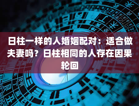 日柱一样的人婚姻配对：适合做夫妻吗？日柱相同的人存在因果轮回