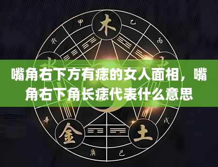 嘴角右下方有痣的女人面相，嘴角右下角长痣代表什么意思