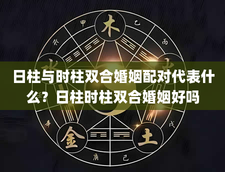 日柱与时柱双合婚姻配对代表什么？日柱时柱双合婚姻好吗
