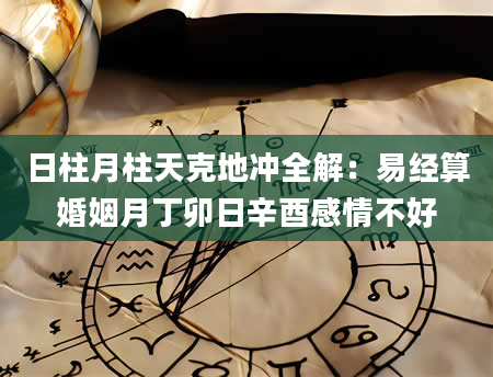 日柱月柱天克地冲全解：易经算婚姻月丁卯日辛酉感情不好