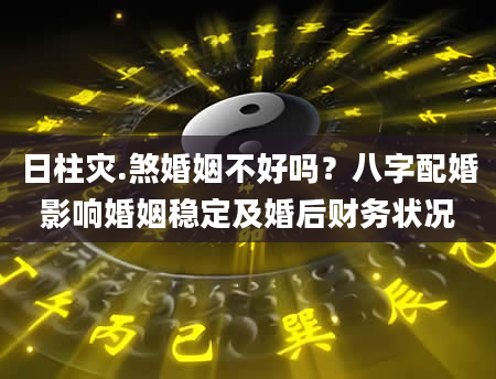 日柱灾.煞婚姻不好吗？八字配婚影响婚姻稳定及婚后财务状况