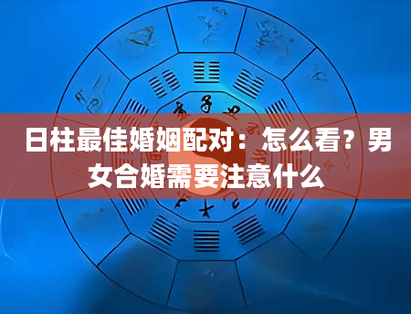 日柱最佳婚姻配对：怎么看？男女合婚需要注意什么