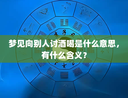 梦见向别人讨酒喝是什么意思，有什么含义？