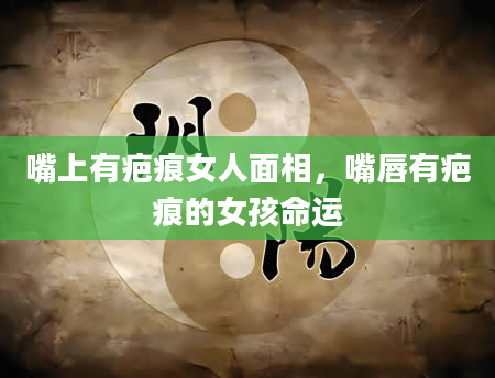 嘴上有疤痕女人面相，嘴唇有疤痕的女孩命运