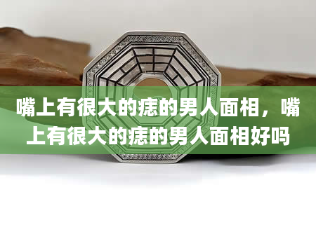 嘴上有很大的痣的男人面相，嘴上有很大的痣的男人面相好吗