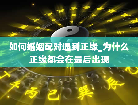 如何婚姻配对遇到正缘_为什么正缘都会在最后出现