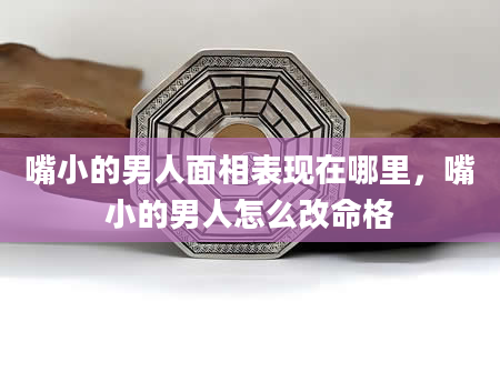 嘴小的男人面相表现在哪里，嘴小的男人怎么改命格