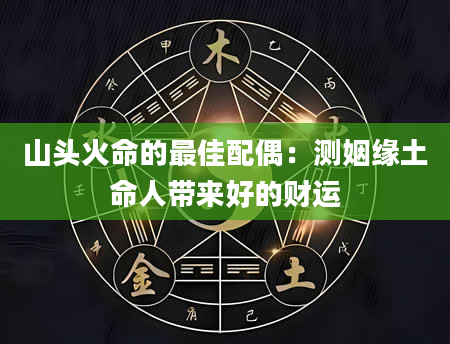 山头火命的最佳配偶：测姻缘土命人带来好的财运