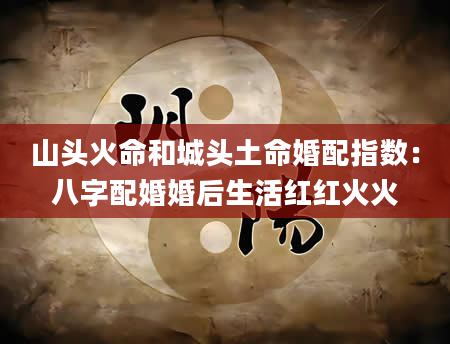 山头火命和城头土命婚配指数：八字配婚婚后生活红红火火