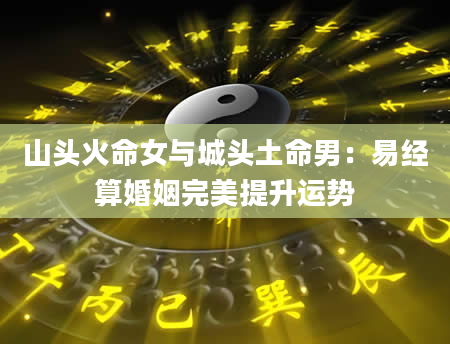 山头火命女与城头土命男：易经算婚姻完美提升运势