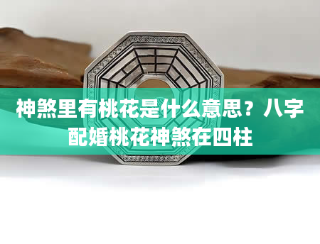 神煞里有桃花是什么意思？八字配婚桃花神煞在四柱