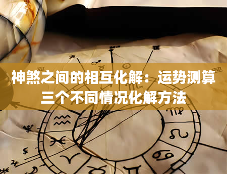神煞之间的相互化解：运势测算三个不同情况化解方法