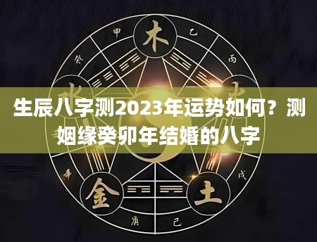 生辰八字测2023年运势如何？测姻缘癸卯年结婚的八字