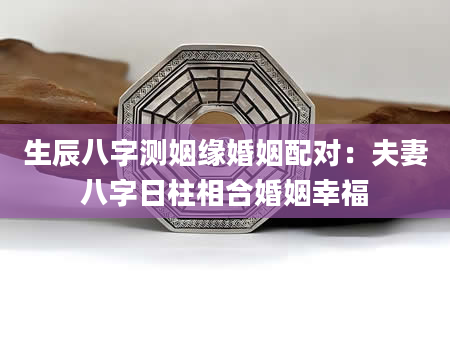 生辰八字测姻缘婚姻配对：夫妻八字日柱相合婚姻幸福