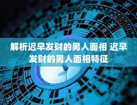 解析迟早发财的男人面相 迟早发财的男人面相特征