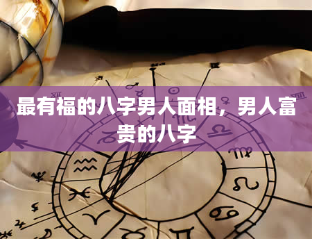 最有福的八字男人面相，男人富贵的八字