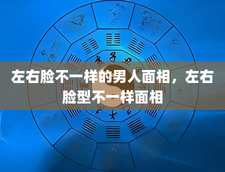 左右脸不一样的男人面相，左右脸型不一样面相