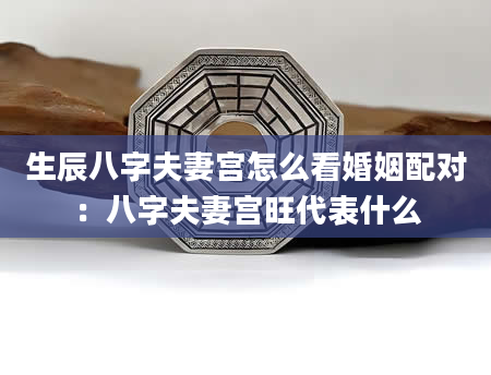 生辰八字夫妻宫怎么看婚姻配对：八字夫妻宫旺代表什么