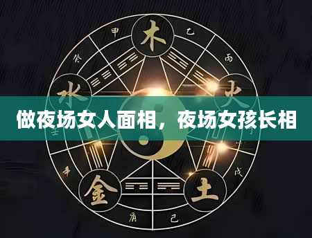 做夜场女人面相，夜场女孩长相