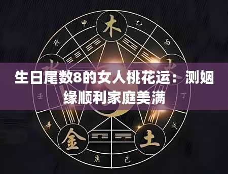 生日尾数8的女人桃花运：测姻缘顺利家庭美满