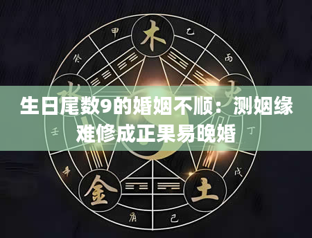 生日尾数9的婚姻不顺：测姻缘难修成正果易晚婚