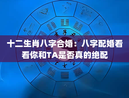 十二生肖八字合婚：八字配婚看看你和TA是否真的绝配