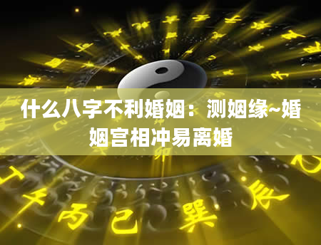 什么八字不利婚姻：测姻缘~婚姻宫相冲易离婚