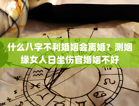 什么八字不利婚姻会离婚？测姻缘女人日坐伤官婚姻不好