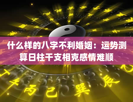 什么样的八字不利婚姻：运势测算日柱干支相克感情难顺