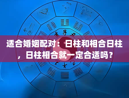 适合婚姻配对：日柱和相合日柱，日柱相合就一定合适吗？