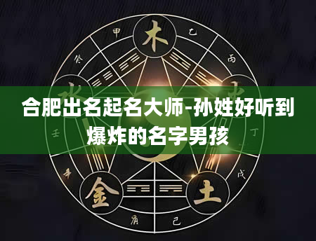 合肥出名起名大师-孙姓好听到爆炸的名字男孩