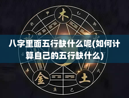 八字里面五行缺什么呢(如何计算自己的五行缺什么)