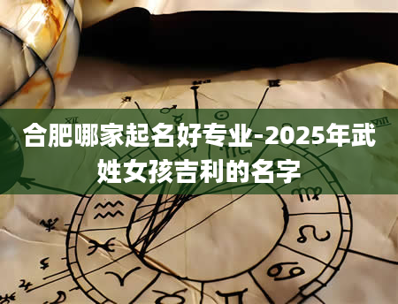 合肥哪家起名好专业-2025年武姓女孩吉利的名字